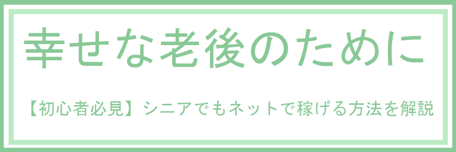 幸せな老後のために ブログ初心者 シニア向けにアフィリエイトに必要な情報をお伝えしています